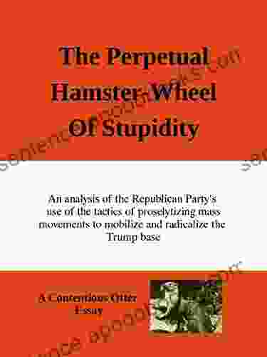 The Perpetual Hamster Wheel of Stupidity: An analysis of the Republican Party s use of the tactics of proselytizing mass movements to mobilize and radicalize the Trump base