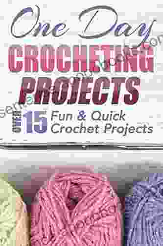 One Day Crocheting Projects: Over 15 Fun Quick Crochet Projects