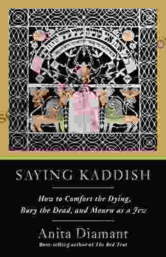 Saying Kaddish: How To Comfort The Dying Bury The Dead And Mourn As A Jew