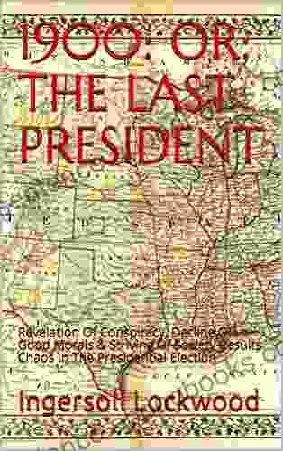 1900: OR THE LAST PRESIDENT: Revelation Of Conspiracy Decline Of Good Morals Striving Of Society Results Chaos In The Presidential Election