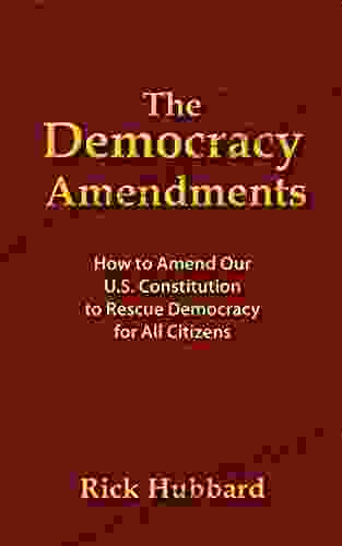 THE DEMOCRACY AMENDMENTS: How To Amend Our U S Constitution To Rescue Democracy For All Citizens