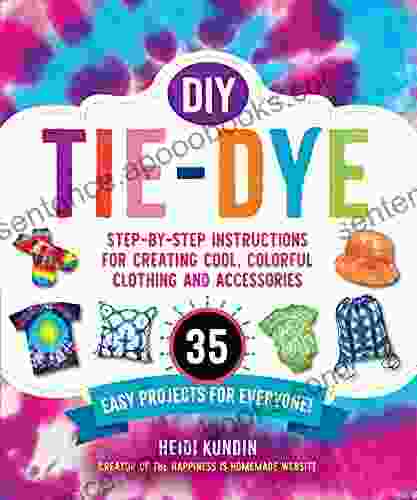 DIY Tie Dye: Step By Step Instructions For Creating Cool Colorful Clothing And Accessories 35 Easy Projects For Everyone