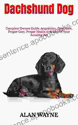 Dachshund Dog : Complete Owners Guide Acquisition Cost Care Proper Care Proper Health And Diet Of Your Amazing Pet