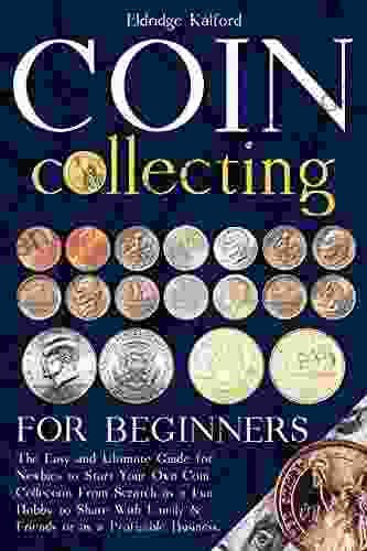 Coin Collecting For Beginners: The Easy and Ultimate Guide for Newbies to Start Your Own Coin Collection From Scratch as a Fun Hobby to Share With Family Friends or as a Profitable Business