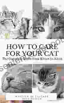 How To Care For Your Cat: The Complete Guide From Kitten To Adult: A Guide To Caring For Your Cat Including Food Nutrition Behaviour Habits Training And Vaccinations