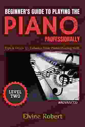 Beginner s Guide to Playing the Piano Professionally: Tips Guide To Enhance Your Piano Playing Skill (The Gateway to Perfection 2)