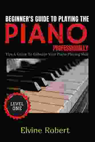 Beginner s Guide to Playing the Piano Professionally: Tips Guide to Enhance Your Piano Playing Skill (The Gateway to Perfection 1)