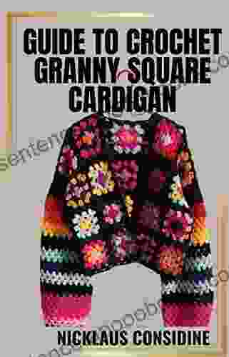 GUIDE TO CROCHET GRANNY SQUARE CARDIGAN: Crocheting Beautiful Square Cardigans Using Step By Step Guides And Techniques For Granny Square Cardigans