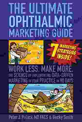 The Ultimate Ophthalmic Marketing Guide: Work Less Make More The Science Of Implementing Data Driven Marketing In Your Practice In 90 Days