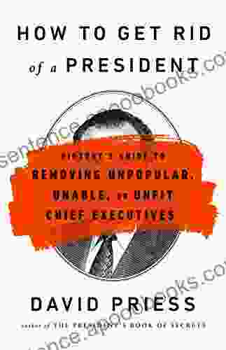 How to Get Rid of a President: History s Guide to Removing Unpopular Unable or Unfit Chief Executives